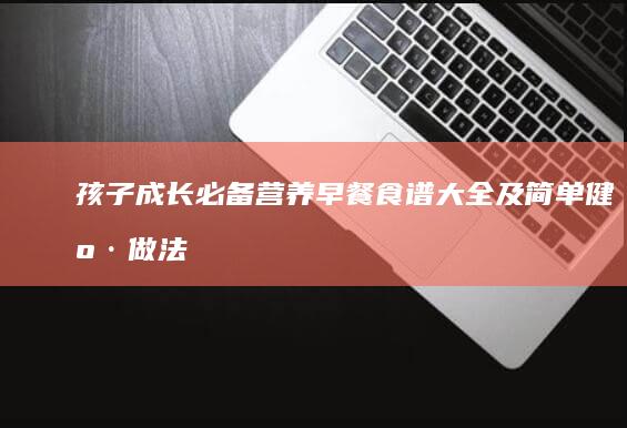 孩子成长必备：营养早餐食谱大全及简单健康做法